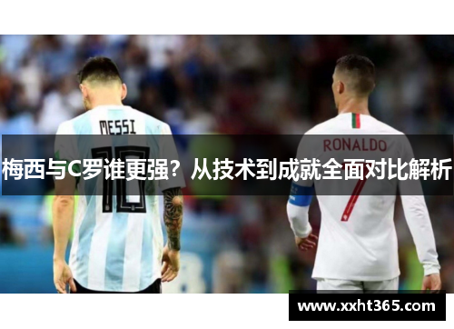 梅西与C罗谁更强？从技术到成就全面对比解析