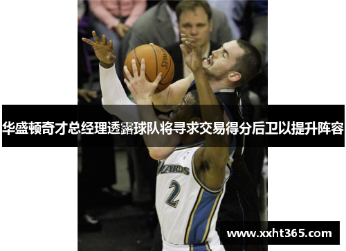 华盛顿奇才总经理透露球队将寻求交易得分后卫以提升阵容